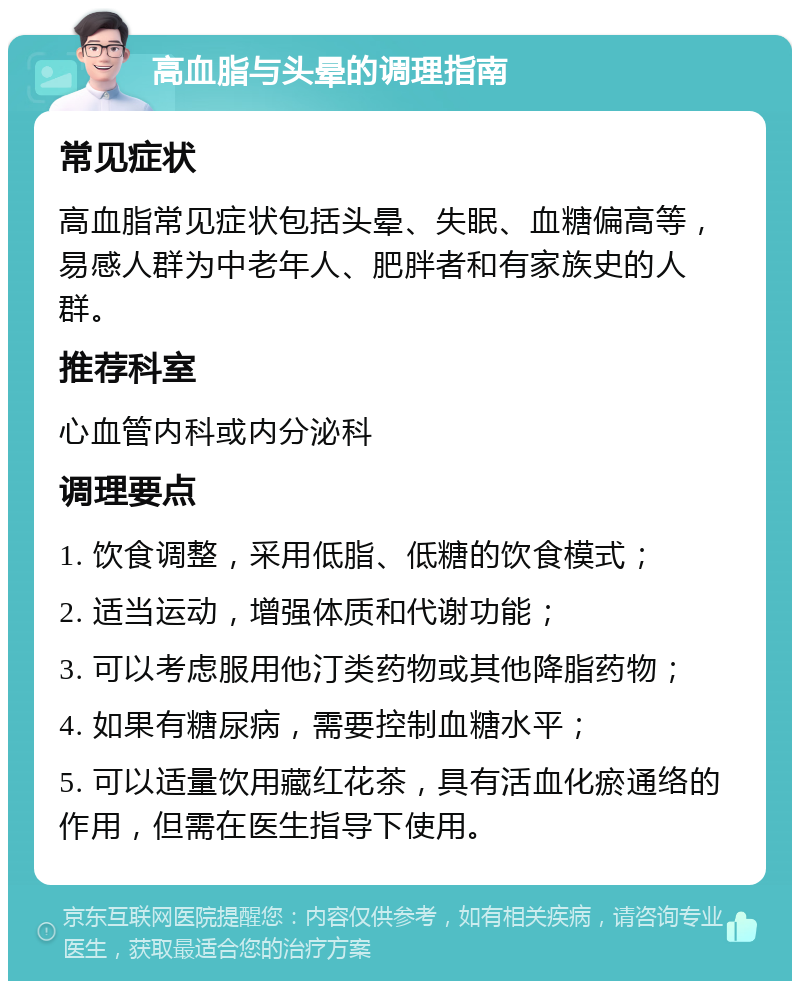 高血脂与头晕的调理指南 常见症状 高血脂常见症状包括头晕、失眠、血糖偏高等，易感人群为中老年人、肥胖者和有家族史的人群。 推荐科室 心血管内科或内分泌科 调理要点 1. 饮食调整，采用低脂、低糖的饮食模式； 2. 适当运动，增强体质和代谢功能； 3. 可以考虑服用他汀类药物或其他降脂药物； 4. 如果有糖尿病，需要控制血糖水平； 5. 可以适量饮用藏红花茶，具有活血化瘀通络的作用，但需在医生指导下使用。