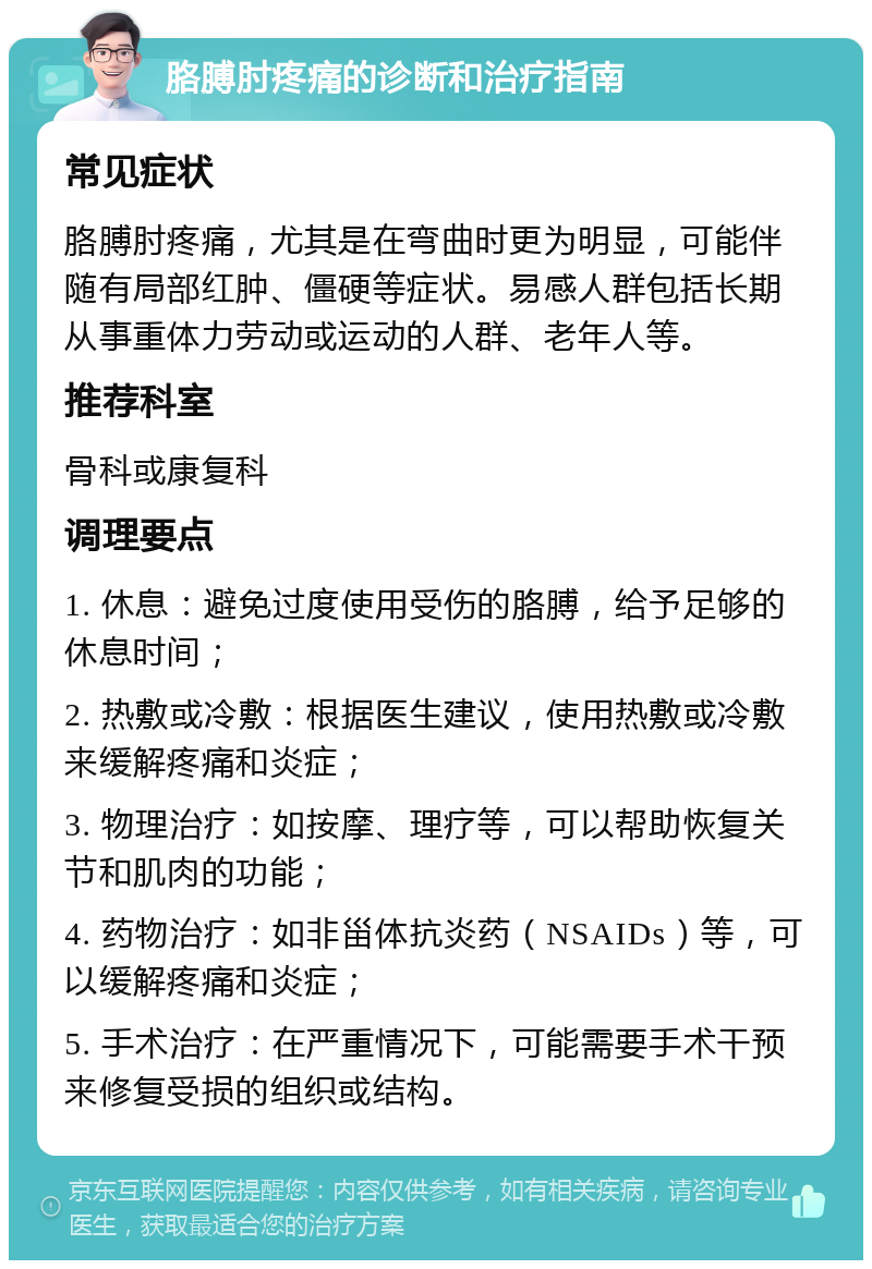 胳膊肘疼痛的诊断和治疗指南 常见症状 胳膊肘疼痛，尤其是在弯曲时更为明显，可能伴随有局部红肿、僵硬等症状。易感人群包括长期从事重体力劳动或运动的人群、老年人等。 推荐科室 骨科或康复科 调理要点 1. 休息：避免过度使用受伤的胳膊，给予足够的休息时间； 2. 热敷或冷敷：根据医生建议，使用热敷或冷敷来缓解疼痛和炎症； 3. 物理治疗：如按摩、理疗等，可以帮助恢复关节和肌肉的功能； 4. 药物治疗：如非甾体抗炎药（NSAIDs）等，可以缓解疼痛和炎症； 5. 手术治疗：在严重情况下，可能需要手术干预来修复受损的组织或结构。