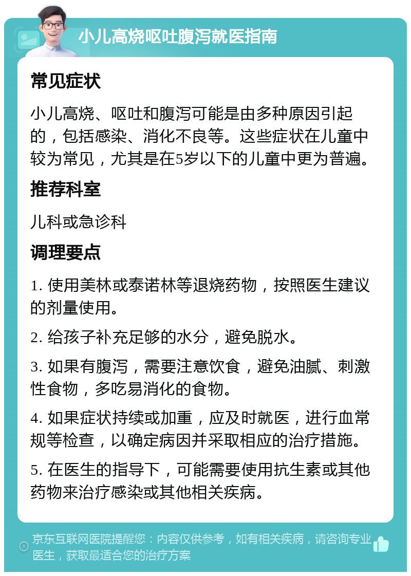 小儿高烧呕吐腹泻就医指南 常见症状 小儿高烧、呕吐和腹泻可能是由多种原因引起的，包括感染、消化不良等。这些症状在儿童中较为常见，尤其是在5岁以下的儿童中更为普遍。 推荐科室 儿科或急诊科 调理要点 1. 使用美林或泰诺林等退烧药物，按照医生建议的剂量使用。 2. 给孩子补充足够的水分，避免脱水。 3. 如果有腹泻，需要注意饮食，避免油腻、刺激性食物，多吃易消化的食物。 4. 如果症状持续或加重，应及时就医，进行血常规等检查，以确定病因并采取相应的治疗措施。 5. 在医生的指导下，可能需要使用抗生素或其他药物来治疗感染或其他相关疾病。