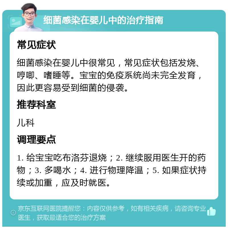 细菌感染在婴儿中的治疗指南 常见症状 细菌感染在婴儿中很常见，常见症状包括发烧、哼唧、嗜睡等。宝宝的免疫系统尚未完全发育，因此更容易受到细菌的侵袭。 推荐科室 儿科 调理要点 1. 给宝宝吃布洛芬退烧；2. 继续服用医生开的药物；3. 多喝水；4. 进行物理降温；5. 如果症状持续或加重，应及时就医。