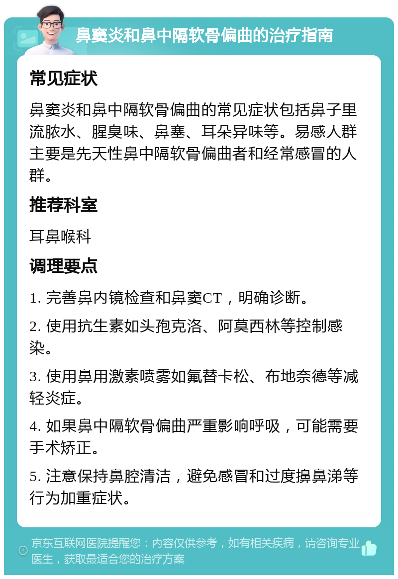 鼻窦炎和鼻中隔软骨偏曲的治疗指南 常见症状 鼻窦炎和鼻中隔软骨偏曲的常见症状包括鼻子里流脓水、腥臭味、鼻塞、耳朵异味等。易感人群主要是先天性鼻中隔软骨偏曲者和经常感冒的人群。 推荐科室 耳鼻喉科 调理要点 1. 完善鼻内镜检查和鼻窦CT，明确诊断。 2. 使用抗生素如头孢克洛、阿莫西林等控制感染。 3. 使用鼻用激素喷雾如氟替卡松、布地奈德等减轻炎症。 4. 如果鼻中隔软骨偏曲严重影响呼吸，可能需要手术矫正。 5. 注意保持鼻腔清洁，避免感冒和过度擤鼻涕等行为加重症状。