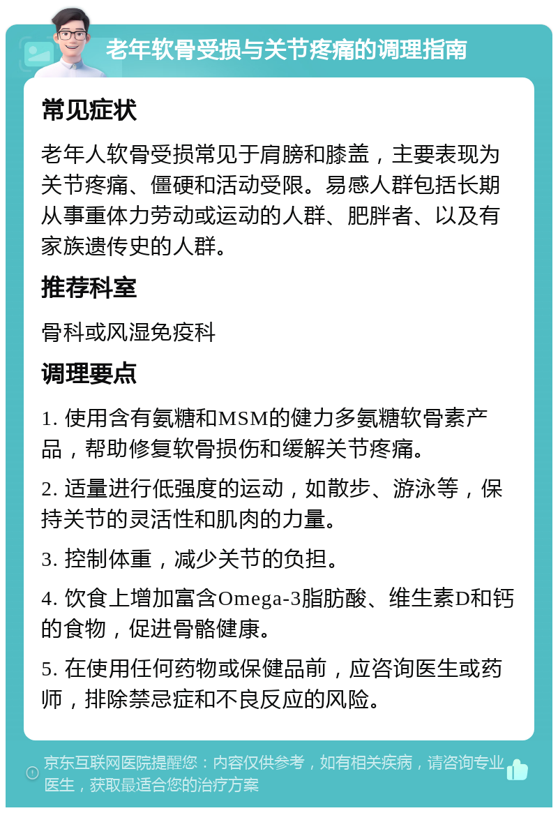 老年软骨受损与关节疼痛的调理指南 常见症状 老年人软骨受损常见于肩膀和膝盖，主要表现为关节疼痛、僵硬和活动受限。易感人群包括长期从事重体力劳动或运动的人群、肥胖者、以及有家族遗传史的人群。 推荐科室 骨科或风湿免疫科 调理要点 1. 使用含有氨糖和MSM的健力多氨糖软骨素产品，帮助修复软骨损伤和缓解关节疼痛。 2. 适量进行低强度的运动，如散步、游泳等，保持关节的灵活性和肌肉的力量。 3. 控制体重，减少关节的负担。 4. 饮食上增加富含Omega-3脂肪酸、维生素D和钙的食物，促进骨骼健康。 5. 在使用任何药物或保健品前，应咨询医生或药师，排除禁忌症和不良反应的风险。