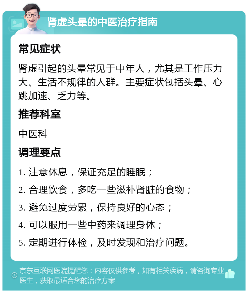 肾虚头晕的中医治疗指南 常见症状 肾虚引起的头晕常见于中年人，尤其是工作压力大、生活不规律的人群。主要症状包括头晕、心跳加速、乏力等。 推荐科室 中医科 调理要点 1. 注意休息，保证充足的睡眠； 2. 合理饮食，多吃一些滋补肾脏的食物； 3. 避免过度劳累，保持良好的心态； 4. 可以服用一些中药来调理身体； 5. 定期进行体检，及时发现和治疗问题。