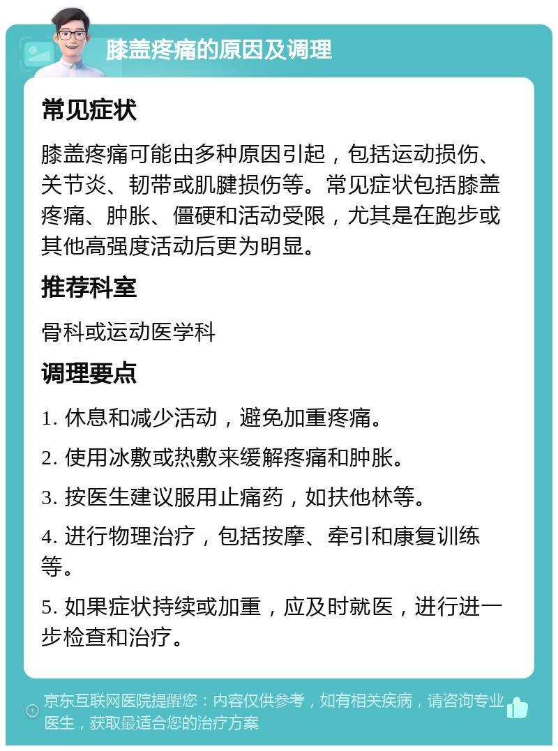 膝盖疼痛的原因及调理 常见症状 膝盖疼痛可能由多种原因引起，包括运动损伤、关节炎、韧带或肌腱损伤等。常见症状包括膝盖疼痛、肿胀、僵硬和活动受限，尤其是在跑步或其他高强度活动后更为明显。 推荐科室 骨科或运动医学科 调理要点 1. 休息和减少活动，避免加重疼痛。 2. 使用冰敷或热敷来缓解疼痛和肿胀。 3. 按医生建议服用止痛药，如扶他林等。 4. 进行物理治疗，包括按摩、牵引和康复训练等。 5. 如果症状持续或加重，应及时就医，进行进一步检查和治疗。