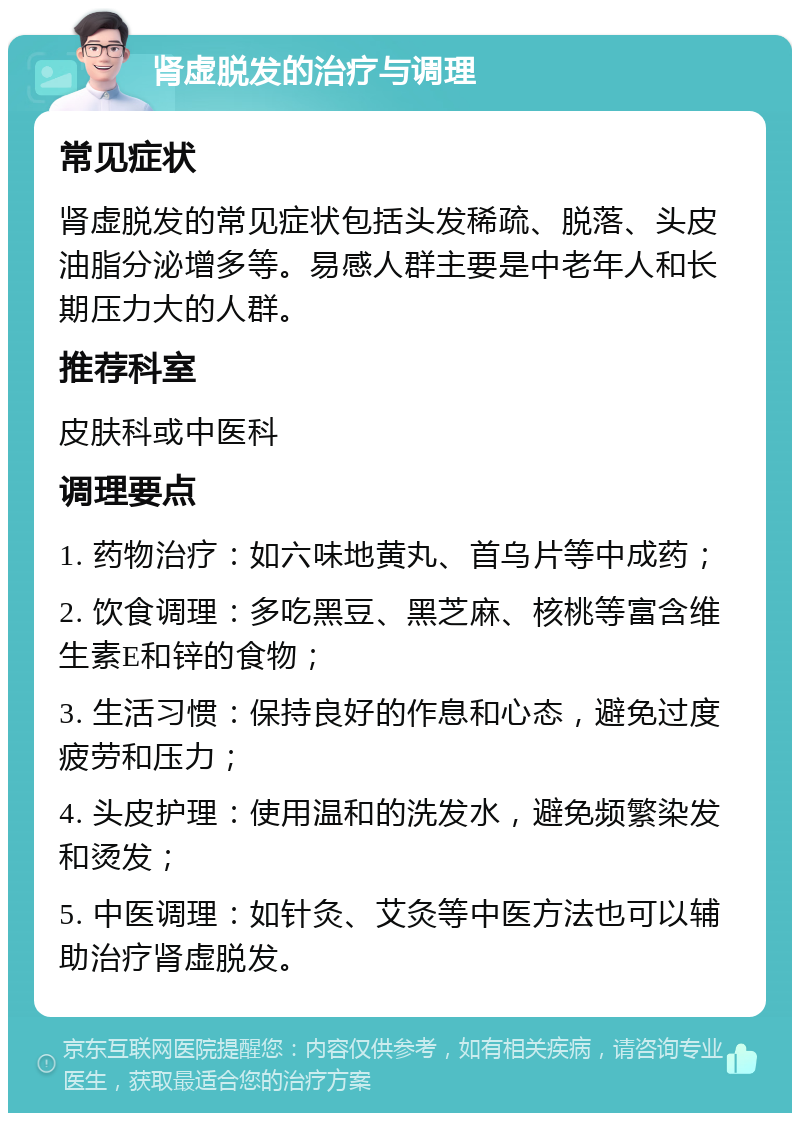 肾虚脱发的治疗与调理 常见症状 肾虚脱发的常见症状包括头发稀疏、脱落、头皮油脂分泌增多等。易感人群主要是中老年人和长期压力大的人群。 推荐科室 皮肤科或中医科 调理要点 1. 药物治疗：如六味地黄丸、首乌片等中成药； 2. 饮食调理：多吃黑豆、黑芝麻、核桃等富含维生素E和锌的食物； 3. 生活习惯：保持良好的作息和心态，避免过度疲劳和压力； 4. 头皮护理：使用温和的洗发水，避免频繁染发和烫发； 5. 中医调理：如针灸、艾灸等中医方法也可以辅助治疗肾虚脱发。