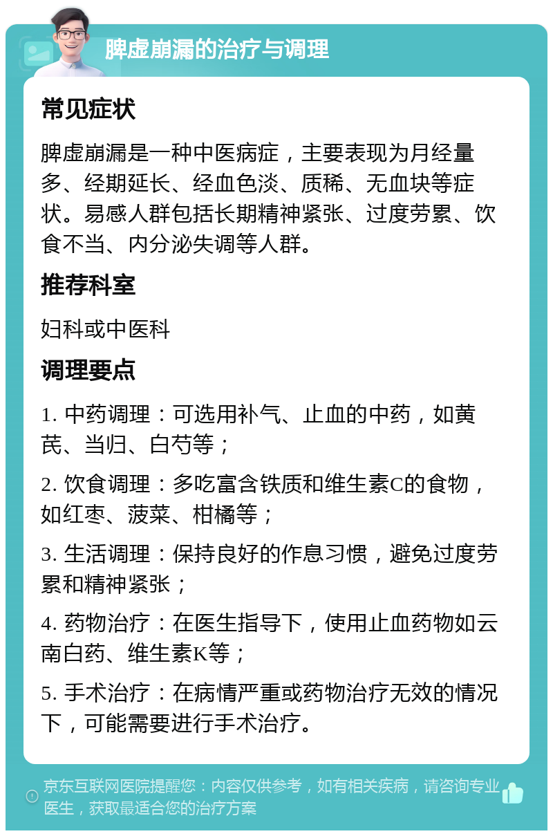 脾虚崩漏的治疗与调理 常见症状 脾虚崩漏是一种中医病症，主要表现为月经量多、经期延长、经血色淡、质稀、无血块等症状。易感人群包括长期精神紧张、过度劳累、饮食不当、内分泌失调等人群。 推荐科室 妇科或中医科 调理要点 1. 中药调理：可选用补气、止血的中药，如黄芪、当归、白芍等； 2. 饮食调理：多吃富含铁质和维生素C的食物，如红枣、菠菜、柑橘等； 3. 生活调理：保持良好的作息习惯，避免过度劳累和精神紧张； 4. 药物治疗：在医生指导下，使用止血药物如云南白药、维生素K等； 5. 手术治疗：在病情严重或药物治疗无效的情况下，可能需要进行手术治疗。