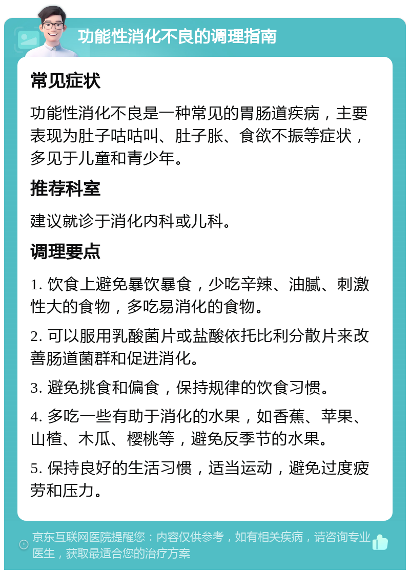 功能性消化不良的调理指南 常见症状 功能性消化不良是一种常见的胃肠道疾病，主要表现为肚子咕咕叫、肚子胀、食欲不振等症状，多见于儿童和青少年。 推荐科室 建议就诊于消化内科或儿科。 调理要点 1. 饮食上避免暴饮暴食，少吃辛辣、油腻、刺激性大的食物，多吃易消化的食物。 2. 可以服用乳酸菌片或盐酸依托比利分散片来改善肠道菌群和促进消化。 3. 避免挑食和偏食，保持规律的饮食习惯。 4. 多吃一些有助于消化的水果，如香蕉、苹果、山楂、木瓜、樱桃等，避免反季节的水果。 5. 保持良好的生活习惯，适当运动，避免过度疲劳和压力。