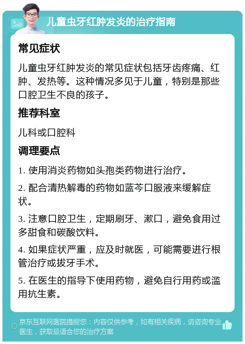 儿童虫牙红肿发炎的治疗指南 常见症状 儿童虫牙红肿发炎的常见症状包括牙齿疼痛、红肿、发热等。这种情况多见于儿童，特别是那些口腔卫生不良的孩子。 推荐科室 儿科或口腔科 调理要点 1. 使用消炎药物如头孢类药物进行治疗。 2. 配合清热解毒的药物如蓝芩口服液来缓解症状。 3. 注意口腔卫生，定期刷牙、漱口，避免食用过多甜食和碳酸饮料。 4. 如果症状严重，应及时就医，可能需要进行根管治疗或拔牙手术。 5. 在医生的指导下使用药物，避免自行用药或滥用抗生素。