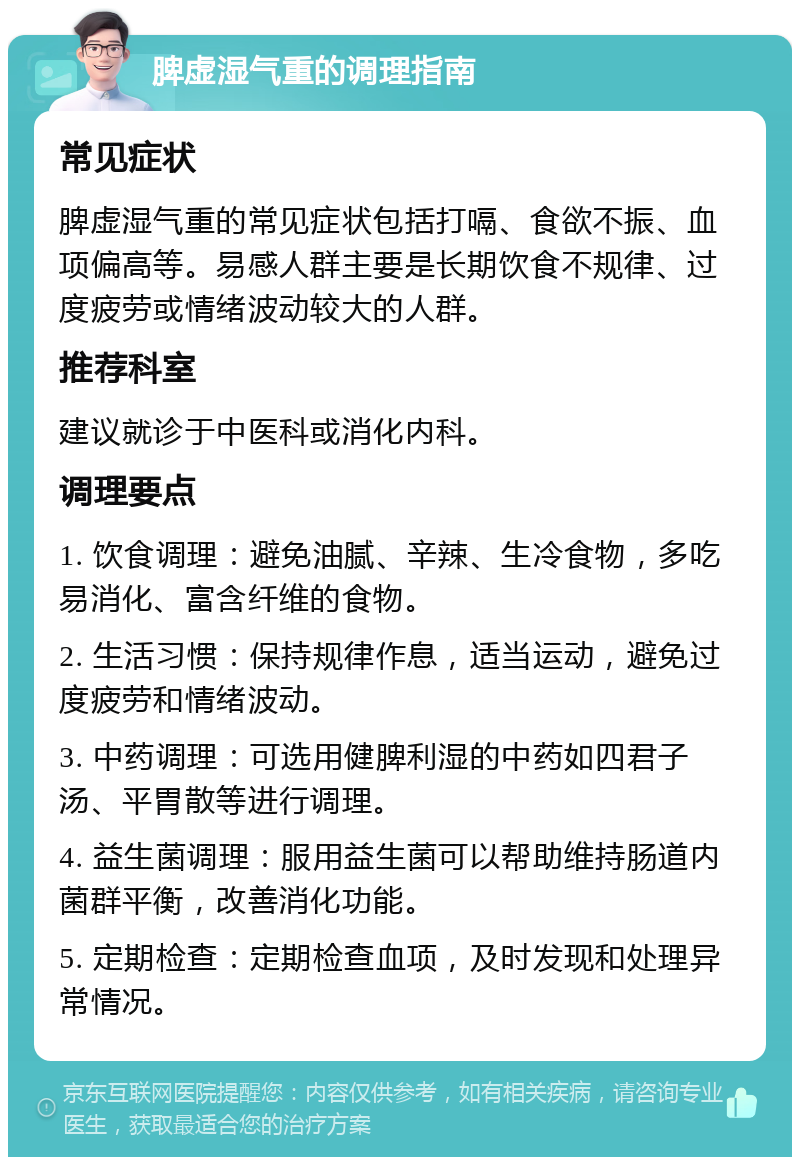 脾虚湿气重的调理指南 常见症状 脾虚湿气重的常见症状包括打嗝、食欲不振、血项偏高等。易感人群主要是长期饮食不规律、过度疲劳或情绪波动较大的人群。 推荐科室 建议就诊于中医科或消化内科。 调理要点 1. 饮食调理：避免油腻、辛辣、生冷食物，多吃易消化、富含纤维的食物。 2. 生活习惯：保持规律作息，适当运动，避免过度疲劳和情绪波动。 3. 中药调理：可选用健脾利湿的中药如四君子汤、平胃散等进行调理。 4. 益生菌调理：服用益生菌可以帮助维持肠道内菌群平衡，改善消化功能。 5. 定期检查：定期检查血项，及时发现和处理异常情况。