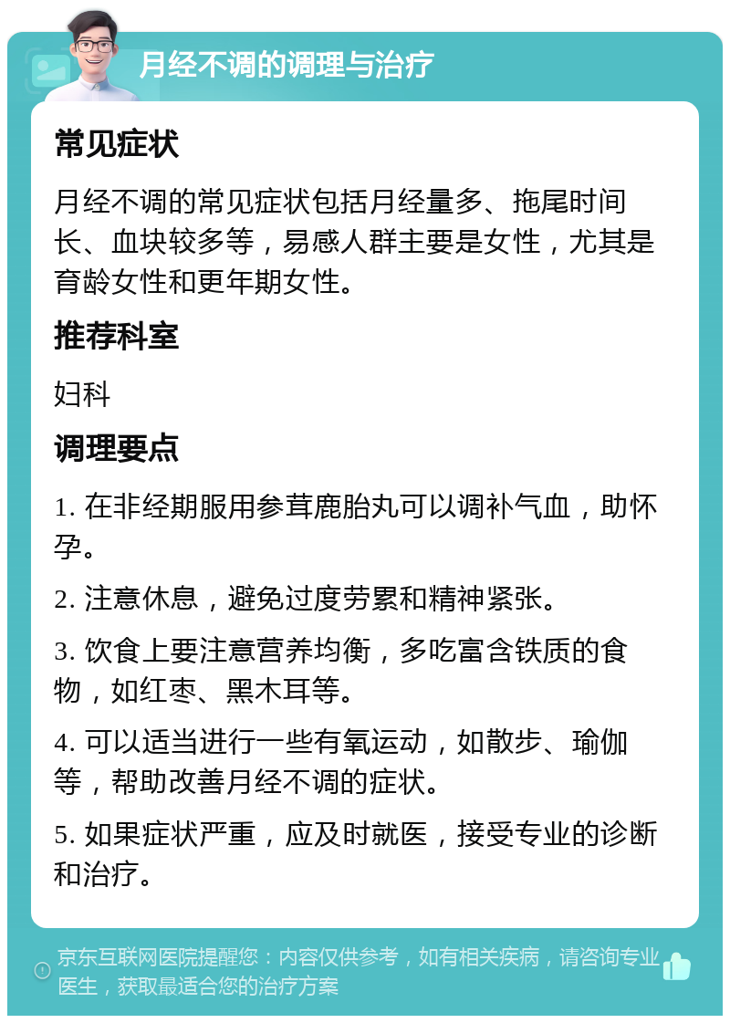 月经不调的调理与治疗 常见症状 月经不调的常见症状包括月经量多、拖尾时间长、血块较多等，易感人群主要是女性，尤其是育龄女性和更年期女性。 推荐科室 妇科 调理要点 1. 在非经期服用参茸鹿胎丸可以调补气血，助怀孕。 2. 注意休息，避免过度劳累和精神紧张。 3. 饮食上要注意营养均衡，多吃富含铁质的食物，如红枣、黑木耳等。 4. 可以适当进行一些有氧运动，如散步、瑜伽等，帮助改善月经不调的症状。 5. 如果症状严重，应及时就医，接受专业的诊断和治疗。