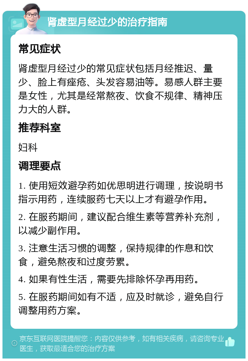 肾虚型月经过少的治疗指南 常见症状 肾虚型月经过少的常见症状包括月经推迟、量少、脸上有痤疮、头发容易油等。易感人群主要是女性，尤其是经常熬夜、饮食不规律、精神压力大的人群。 推荐科室 妇科 调理要点 1. 使用短效避孕药如优思明进行调理，按说明书指示用药，连续服药七天以上才有避孕作用。 2. 在服药期间，建议配合维生素等营养补充剂，以减少副作用。 3. 注意生活习惯的调整，保持规律的作息和饮食，避免熬夜和过度劳累。 4. 如果有性生活，需要先排除怀孕再用药。 5. 在服药期间如有不适，应及时就诊，避免自行调整用药方案。