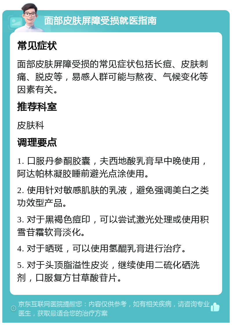 面部皮肤屏障受损就医指南 常见症状 面部皮肤屏障受损的常见症状包括长痘、皮肤刺痛、脱皮等，易感人群可能与熬夜、气候变化等因素有关。 推荐科室 皮肤科 调理要点 1. 口服丹参酮胶囊，夫西地酸乳膏早中晚使用，阿达帕林凝胶睡前避光点涂使用。 2. 使用针对敏感肌肤的乳液，避免强调美白之类功效型产品。 3. 对于黑褐色痘印，可以尝试激光处理或使用积雪苷霜软膏淡化。 4. 对于晒斑，可以使用氢醌乳膏进行治疗。 5. 对于头顶脂溢性皮炎，继续使用二硫化硒洗剂，口服复方甘草酸苷片。