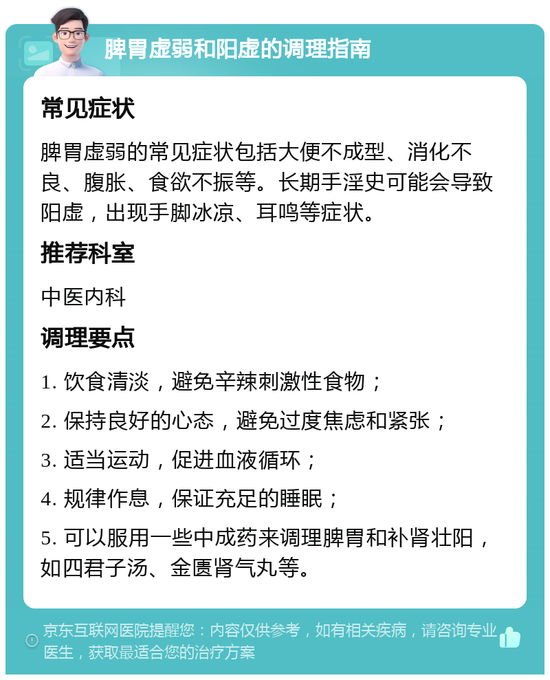 脾胃虚弱和阳虚的调理指南 常见症状 脾胃虚弱的常见症状包括大便不成型、消化不良、腹胀、食欲不振等。长期手淫史可能会导致阳虚，出现手脚冰凉、耳鸣等症状。 推荐科室 中医内科 调理要点 1. 饮食清淡，避免辛辣刺激性食物； 2. 保持良好的心态，避免过度焦虑和紧张； 3. 适当运动，促进血液循环； 4. 规律作息，保证充足的睡眠； 5. 可以服用一些中成药来调理脾胃和补肾壮阳，如四君子汤、金匮肾气丸等。