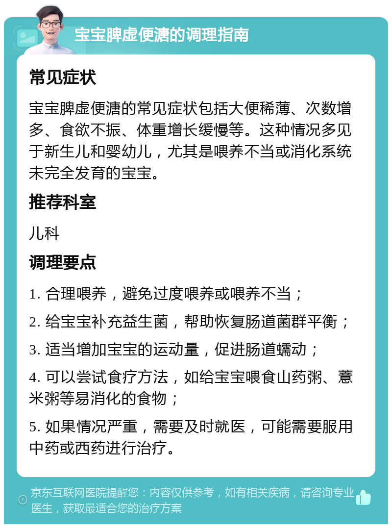 宝宝脾虚便溏的调理指南 常见症状 宝宝脾虚便溏的常见症状包括大便稀薄、次数增多、食欲不振、体重增长缓慢等。这种情况多见于新生儿和婴幼儿，尤其是喂养不当或消化系统未完全发育的宝宝。 推荐科室 儿科 调理要点 1. 合理喂养，避免过度喂养或喂养不当； 2. 给宝宝补充益生菌，帮助恢复肠道菌群平衡； 3. 适当增加宝宝的运动量，促进肠道蠕动； 4. 可以尝试食疗方法，如给宝宝喂食山药粥、薏米粥等易消化的食物； 5. 如果情况严重，需要及时就医，可能需要服用中药或西药进行治疗。