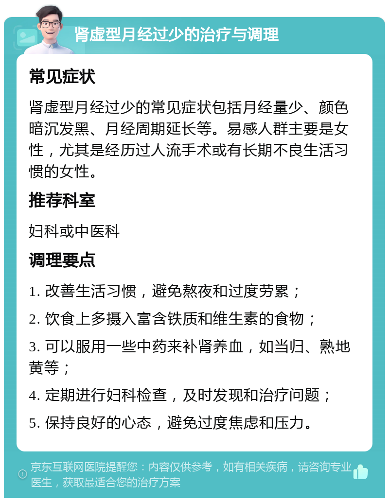 肾虚型月经过少的治疗与调理 常见症状 肾虚型月经过少的常见症状包括月经量少、颜色暗沉发黑、月经周期延长等。易感人群主要是女性，尤其是经历过人流手术或有长期不良生活习惯的女性。 推荐科室 妇科或中医科 调理要点 1. 改善生活习惯，避免熬夜和过度劳累； 2. 饮食上多摄入富含铁质和维生素的食物； 3. 可以服用一些中药来补肾养血，如当归、熟地黄等； 4. 定期进行妇科检查，及时发现和治疗问题； 5. 保持良好的心态，避免过度焦虑和压力。