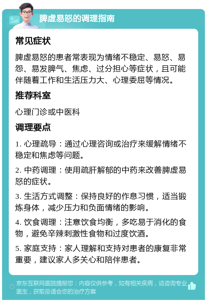 脾虚易怒的调理指南 常见症状 脾虚易怒的患者常表现为情绪不稳定、易怒、易怨、易发脾气、焦虑、过分担心等症状，且可能伴随着工作和生活压力大、心理委屈等情况。 推荐科室 心理门诊或中医科 调理要点 1. 心理疏导：通过心理咨询或治疗来缓解情绪不稳定和焦虑等问题。 2. 中药调理：使用疏肝解郁的中药来改善脾虚易怒的症状。 3. 生活方式调整：保持良好的作息习惯，适当锻炼身体，减少压力和负面情绪的影响。 4. 饮食调理：注意饮食均衡，多吃易于消化的食物，避免辛辣刺激性食物和过度饮酒。 5. 家庭支持：家人理解和支持对患者的康复非常重要，建议家人多关心和陪伴患者。