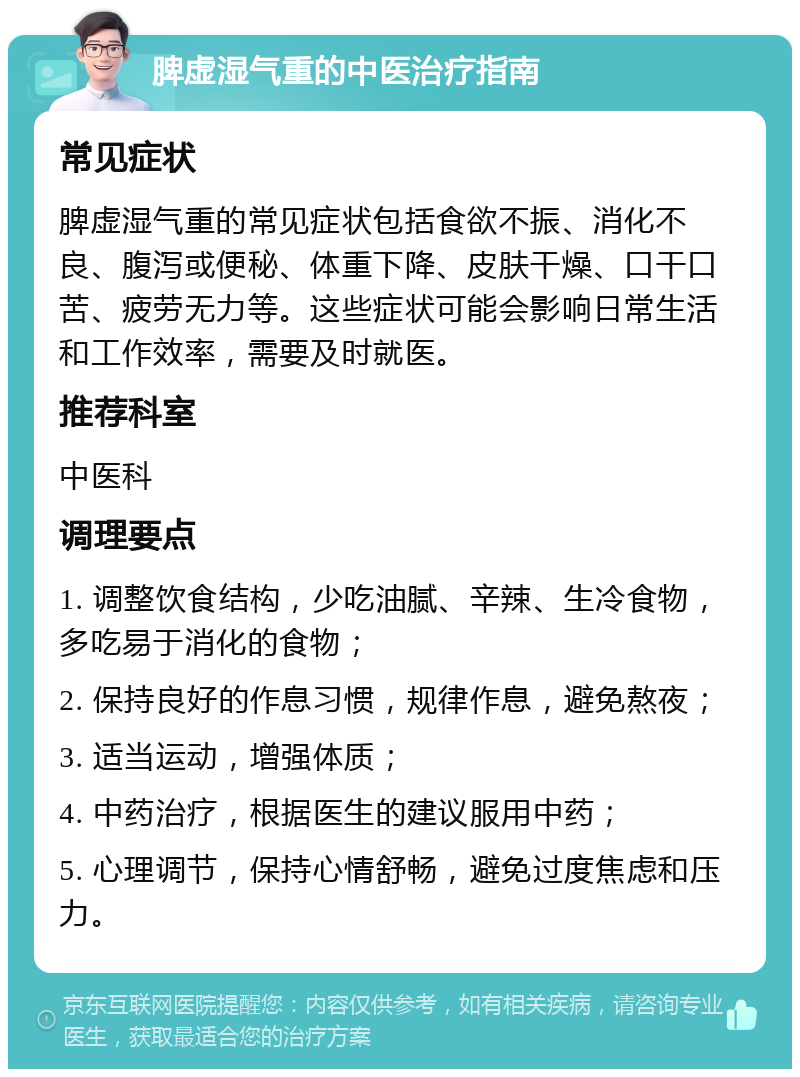 脾虚湿气重的中医治疗指南 常见症状 脾虚湿气重的常见症状包括食欲不振、消化不良、腹泻或便秘、体重下降、皮肤干燥、口干口苦、疲劳无力等。这些症状可能会影响日常生活和工作效率，需要及时就医。 推荐科室 中医科 调理要点 1. 调整饮食结构，少吃油腻、辛辣、生冷食物，多吃易于消化的食物； 2. 保持良好的作息习惯，规律作息，避免熬夜； 3. 适当运动，增强体质； 4. 中药治疗，根据医生的建议服用中药； 5. 心理调节，保持心情舒畅，避免过度焦虑和压力。