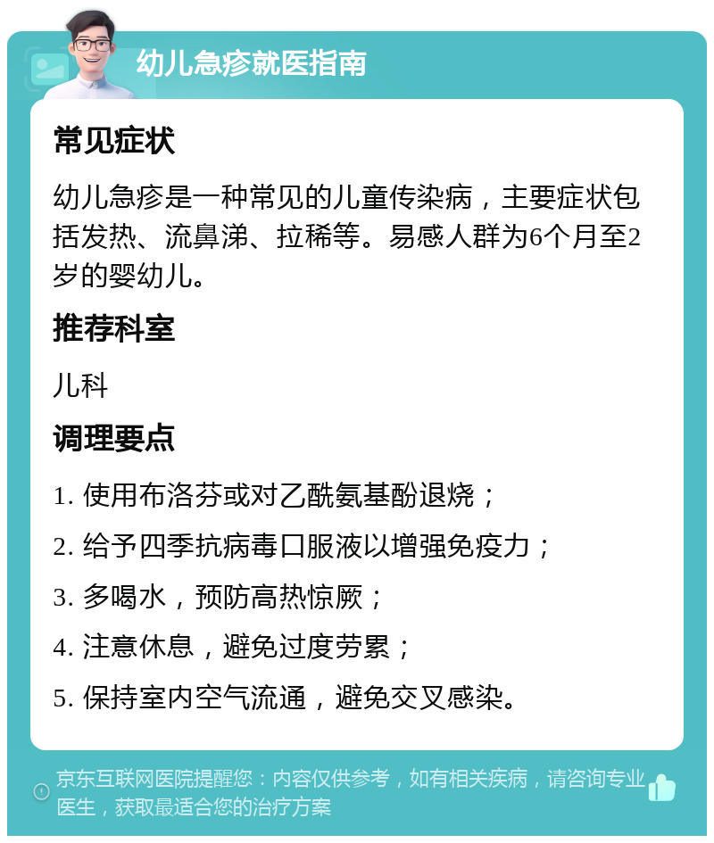 幼儿急疹就医指南 常见症状 幼儿急疹是一种常见的儿童传染病，主要症状包括发热、流鼻涕、拉稀等。易感人群为6个月至2岁的婴幼儿。 推荐科室 儿科 调理要点 1. 使用布洛芬或对乙酰氨基酚退烧； 2. 给予四季抗病毒口服液以增强免疫力； 3. 多喝水，预防高热惊厥； 4. 注意休息，避免过度劳累； 5. 保持室内空气流通，避免交叉感染。