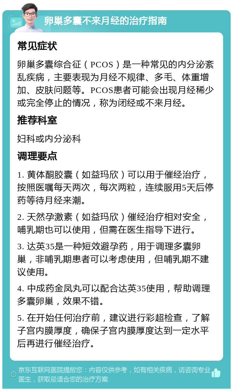 卵巢多囊不来月经的治疗指南 常见症状 卵巢多囊综合征（PCOS）是一种常见的内分泌紊乱疾病，主要表现为月经不规律、多毛、体重增加、皮肤问题等。PCOS患者可能会出现月经稀少或完全停止的情况，称为闭经或不来月经。 推荐科室 妇科或内分泌科 调理要点 1. 黄体酮胶囊（如益玛欣）可以用于催经治疗，按照医嘱每天两次，每次两粒，连续服用5天后停药等待月经来潮。 2. 天然孕激素（如益玛欣）催经治疗相对安全，哺乳期也可以使用，但需在医生指导下进行。 3. 达英35是一种短效避孕药，用于调理多囊卵巢，非哺乳期患者可以考虑使用，但哺乳期不建议使用。 4. 中成药金凤丸可以配合达英35使用，帮助调理多囊卵巢，效果不错。 5. 在开始任何治疗前，建议进行彩超检查，了解子宫内膜厚度，确保子宫内膜厚度达到一定水平后再进行催经治疗。