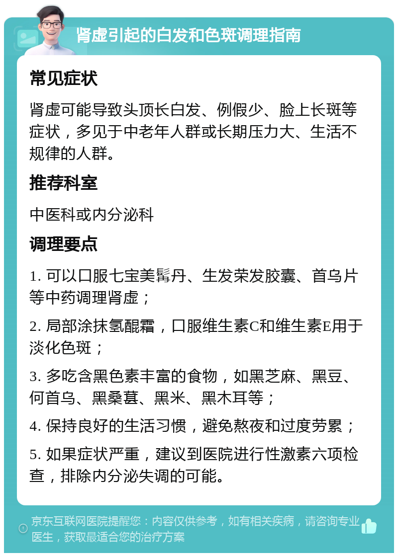 肾虚引起的白发和色斑调理指南 常见症状 肾虚可能导致头顶长白发、例假少、脸上长斑等症状，多见于中老年人群或长期压力大、生活不规律的人群。 推荐科室 中医科或内分泌科 调理要点 1. 可以口服七宝美髯丹、生发荣发胶囊、首乌片等中药调理肾虚； 2. 局部涂抹氢醌霜，口服维生素C和维生素E用于淡化色斑； 3. 多吃含黑色素丰富的食物，如黑芝麻、黑豆、何首乌、黑桑葚、黑米、黑木耳等； 4. 保持良好的生活习惯，避免熬夜和过度劳累； 5. 如果症状严重，建议到医院进行性激素六项检查，排除内分泌失调的可能。