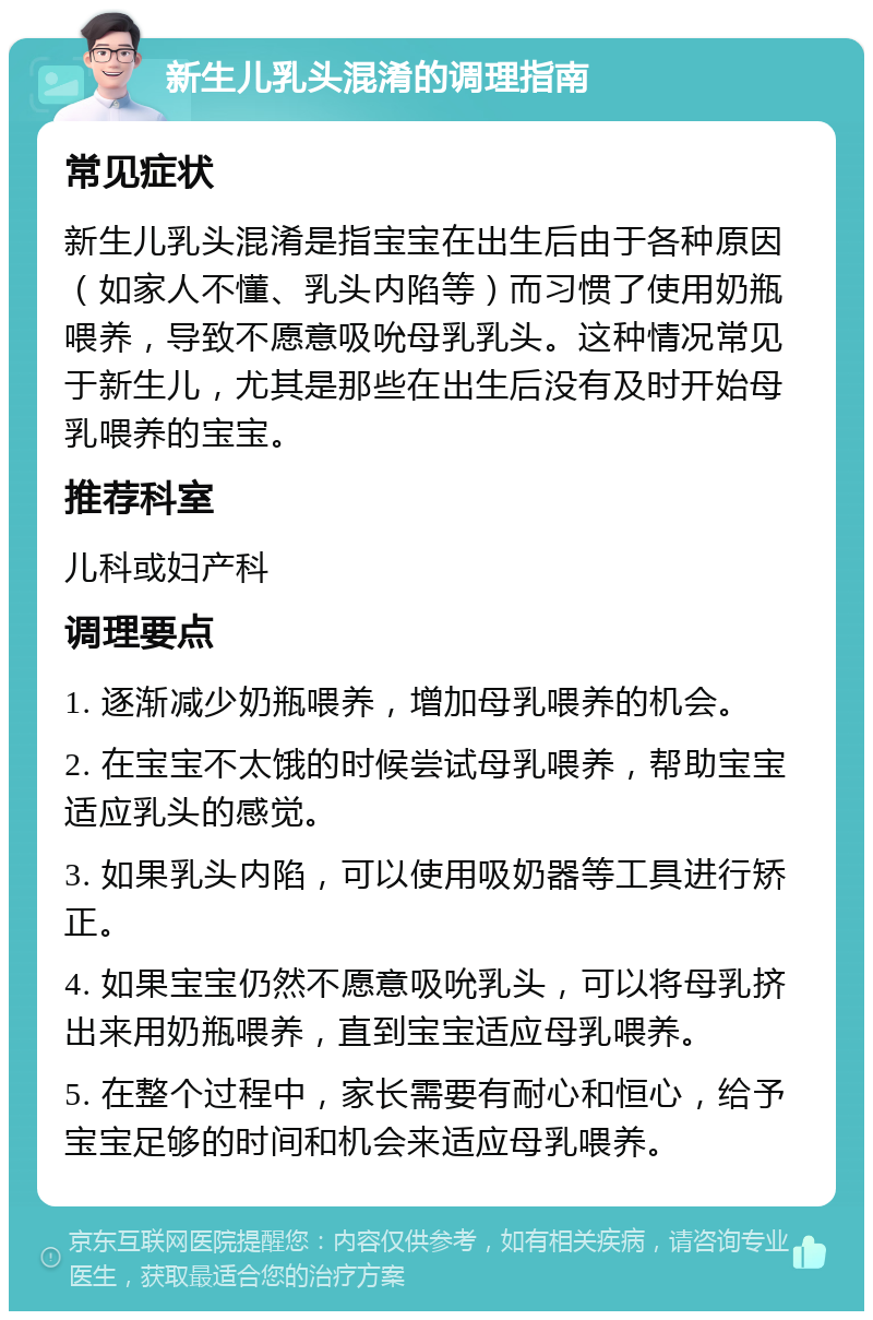 新生儿乳头混淆的调理指南 常见症状 新生儿乳头混淆是指宝宝在出生后由于各种原因（如家人不懂、乳头内陷等）而习惯了使用奶瓶喂养，导致不愿意吸吮母乳乳头。这种情况常见于新生儿，尤其是那些在出生后没有及时开始母乳喂养的宝宝。 推荐科室 儿科或妇产科 调理要点 1. 逐渐减少奶瓶喂养，增加母乳喂养的机会。 2. 在宝宝不太饿的时候尝试母乳喂养，帮助宝宝适应乳头的感觉。 3. 如果乳头内陷，可以使用吸奶器等工具进行矫正。 4. 如果宝宝仍然不愿意吸吮乳头，可以将母乳挤出来用奶瓶喂养，直到宝宝适应母乳喂养。 5. 在整个过程中，家长需要有耐心和恒心，给予宝宝足够的时间和机会来适应母乳喂养。