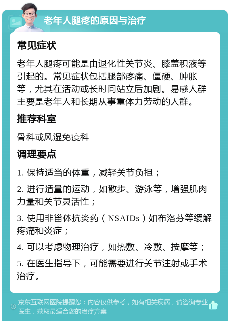 老年人腿疼的原因与治疗 常见症状 老年人腿疼可能是由退化性关节炎、膝盖积液等引起的。常见症状包括腿部疼痛、僵硬、肿胀等，尤其在活动或长时间站立后加剧。易感人群主要是老年人和长期从事重体力劳动的人群。 推荐科室 骨科或风湿免疫科 调理要点 1. 保持适当的体重，减轻关节负担； 2. 进行适量的运动，如散步、游泳等，增强肌肉力量和关节灵活性； 3. 使用非甾体抗炎药（NSAIDs）如布洛芬等缓解疼痛和炎症； 4. 可以考虑物理治疗，如热敷、冷敷、按摩等； 5. 在医生指导下，可能需要进行关节注射或手术治疗。