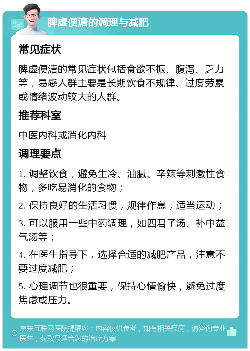 脾虚便溏的调理与减肥 常见症状 脾虚便溏的常见症状包括食欲不振、腹泻、乏力等，易感人群主要是长期饮食不规律、过度劳累或情绪波动较大的人群。 推荐科室 中医内科或消化内科 调理要点 1. 调整饮食，避免生冷、油腻、辛辣等刺激性食物，多吃易消化的食物； 2. 保持良好的生活习惯，规律作息，适当运动； 3. 可以服用一些中药调理，如四君子汤、补中益气汤等； 4. 在医生指导下，选择合适的减肥产品，注意不要过度减肥； 5. 心理调节也很重要，保持心情愉快，避免过度焦虑或压力。