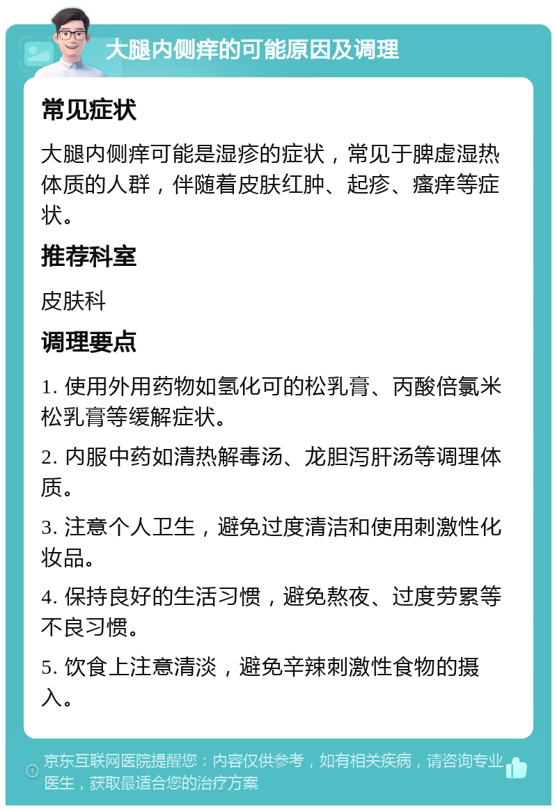 大腿内侧痒的可能原因及调理 常见症状 大腿内侧痒可能是湿疹的症状，常见于脾虚湿热体质的人群，伴随着皮肤红肿、起疹、瘙痒等症状。 推荐科室 皮肤科 调理要点 1. 使用外用药物如氢化可的松乳膏、丙酸倍氯米松乳膏等缓解症状。 2. 内服中药如清热解毒汤、龙胆泻肝汤等调理体质。 3. 注意个人卫生，避免过度清洁和使用刺激性化妆品。 4. 保持良好的生活习惯，避免熬夜、过度劳累等不良习惯。 5. 饮食上注意清淡，避免辛辣刺激性食物的摄入。