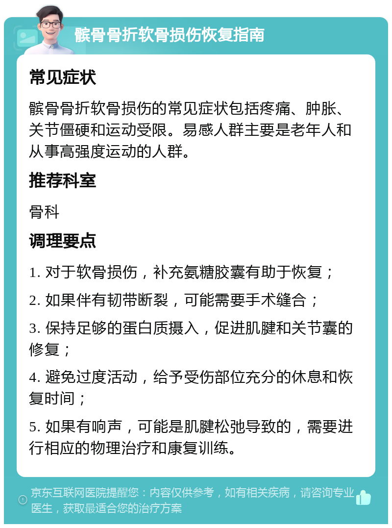 髌骨骨折软骨损伤恢复指南 常见症状 髌骨骨折软骨损伤的常见症状包括疼痛、肿胀、关节僵硬和运动受限。易感人群主要是老年人和从事高强度运动的人群。 推荐科室 骨科 调理要点 1. 对于软骨损伤，补充氨糖胶囊有助于恢复； 2. 如果伴有韧带断裂，可能需要手术缝合； 3. 保持足够的蛋白质摄入，促进肌腱和关节囊的修复； 4. 避免过度活动，给予受伤部位充分的休息和恢复时间； 5. 如果有响声，可能是肌腱松弛导致的，需要进行相应的物理治疗和康复训练。