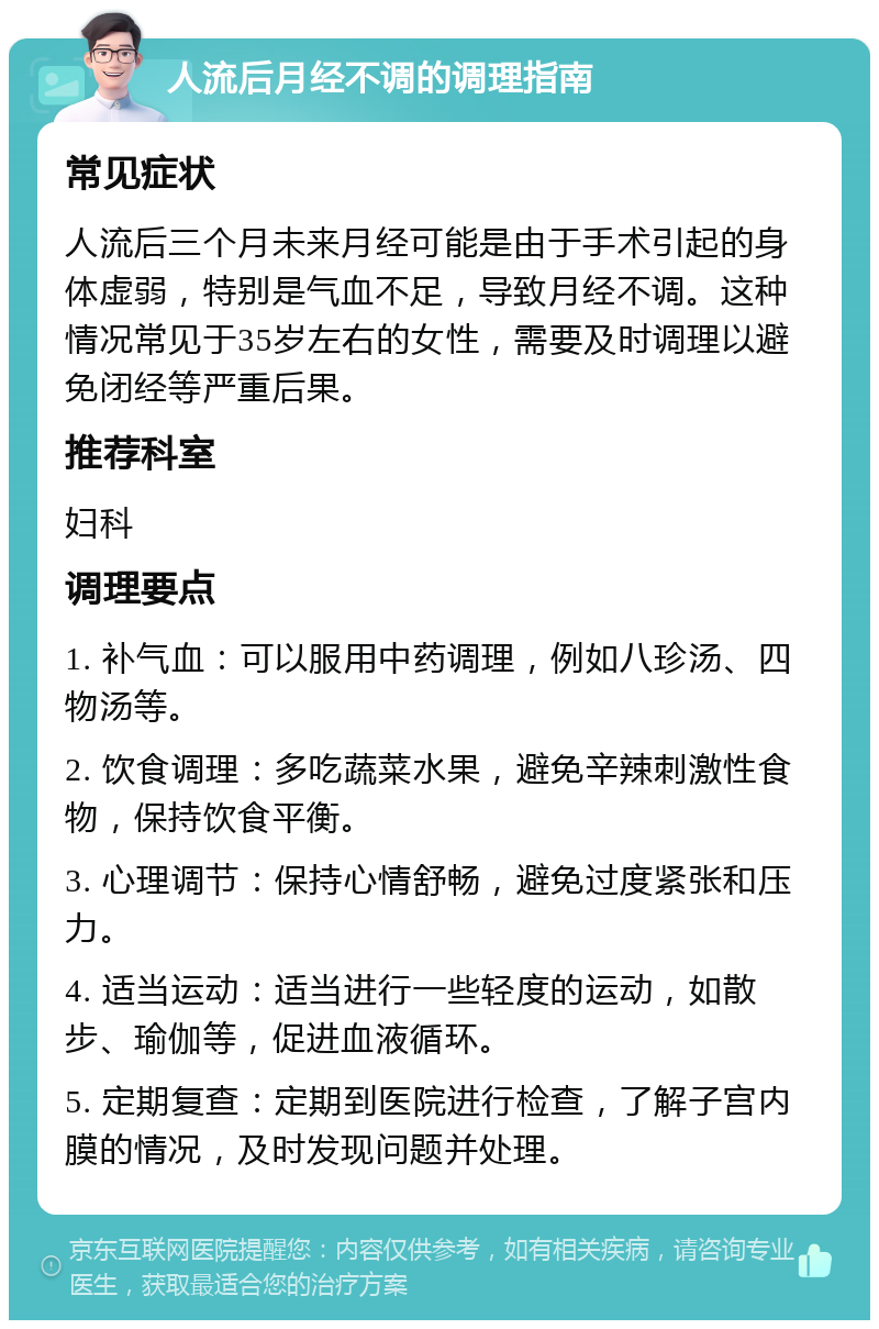 人流后月经不调的调理指南 常见症状 人流后三个月未来月经可能是由于手术引起的身体虚弱，特别是气血不足，导致月经不调。这种情况常见于35岁左右的女性，需要及时调理以避免闭经等严重后果。 推荐科室 妇科 调理要点 1. 补气血：可以服用中药调理，例如八珍汤、四物汤等。 2. 饮食调理：多吃蔬菜水果，避免辛辣刺激性食物，保持饮食平衡。 3. 心理调节：保持心情舒畅，避免过度紧张和压力。 4. 适当运动：适当进行一些轻度的运动，如散步、瑜伽等，促进血液循环。 5. 定期复查：定期到医院进行检查，了解子宫内膜的情况，及时发现问题并处理。