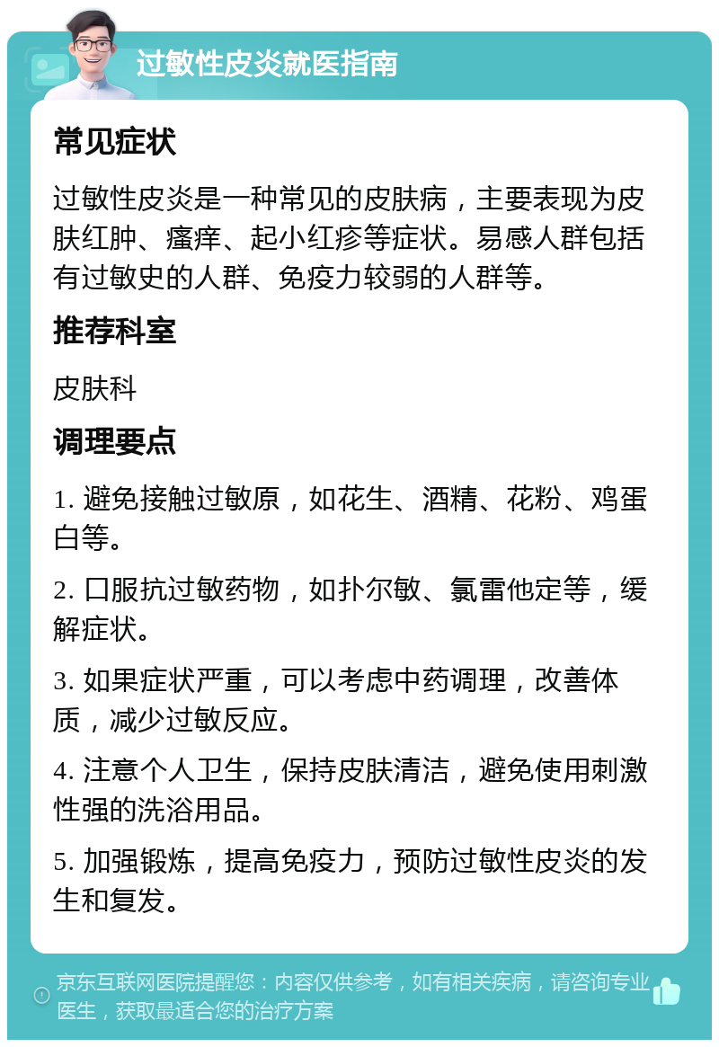 过敏性皮炎就医指南 常见症状 过敏性皮炎是一种常见的皮肤病，主要表现为皮肤红肿、瘙痒、起小红疹等症状。易感人群包括有过敏史的人群、免疫力较弱的人群等。 推荐科室 皮肤科 调理要点 1. 避免接触过敏原，如花生、酒精、花粉、鸡蛋白等。 2. 口服抗过敏药物，如扑尔敏、氯雷他定等，缓解症状。 3. 如果症状严重，可以考虑中药调理，改善体质，减少过敏反应。 4. 注意个人卫生，保持皮肤清洁，避免使用刺激性强的洗浴用品。 5. 加强锻炼，提高免疫力，预防过敏性皮炎的发生和复发。