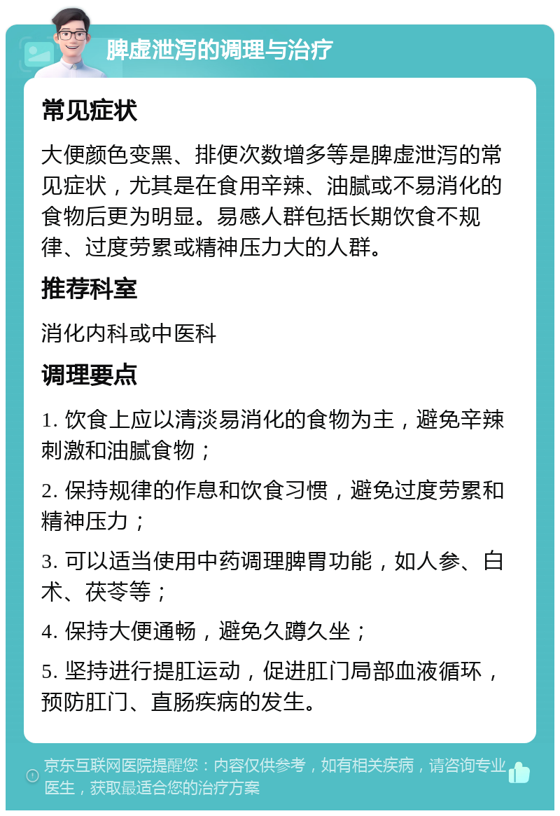 脾虚泄泻的调理与治疗 常见症状 大便颜色变黑、排便次数增多等是脾虚泄泻的常见症状，尤其是在食用辛辣、油腻或不易消化的食物后更为明显。易感人群包括长期饮食不规律、过度劳累或精神压力大的人群。 推荐科室 消化内科或中医科 调理要点 1. 饮食上应以清淡易消化的食物为主，避免辛辣刺激和油腻食物； 2. 保持规律的作息和饮食习惯，避免过度劳累和精神压力； 3. 可以适当使用中药调理脾胃功能，如人参、白术、茯苓等； 4. 保持大便通畅，避免久蹲久坐； 5. 坚持进行提肛运动，促进肛门局部血液循环，预防肛门、直肠疾病的发生。