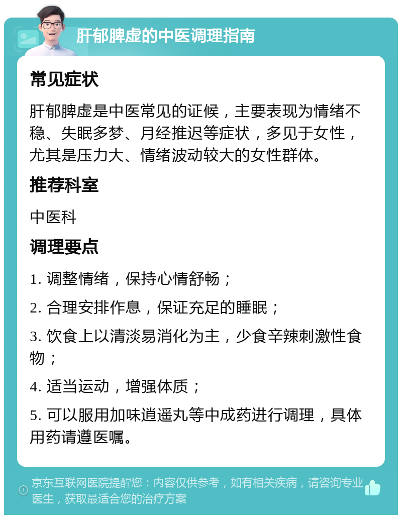 肝郁脾虚的中医调理指南 常见症状 肝郁脾虚是中医常见的证候，主要表现为情绪不稳、失眠多梦、月经推迟等症状，多见于女性，尤其是压力大、情绪波动较大的女性群体。 推荐科室 中医科 调理要点 1. 调整情绪，保持心情舒畅； 2. 合理安排作息，保证充足的睡眠； 3. 饮食上以清淡易消化为主，少食辛辣刺激性食物； 4. 适当运动，增强体质； 5. 可以服用加味逍遥丸等中成药进行调理，具体用药请遵医嘱。