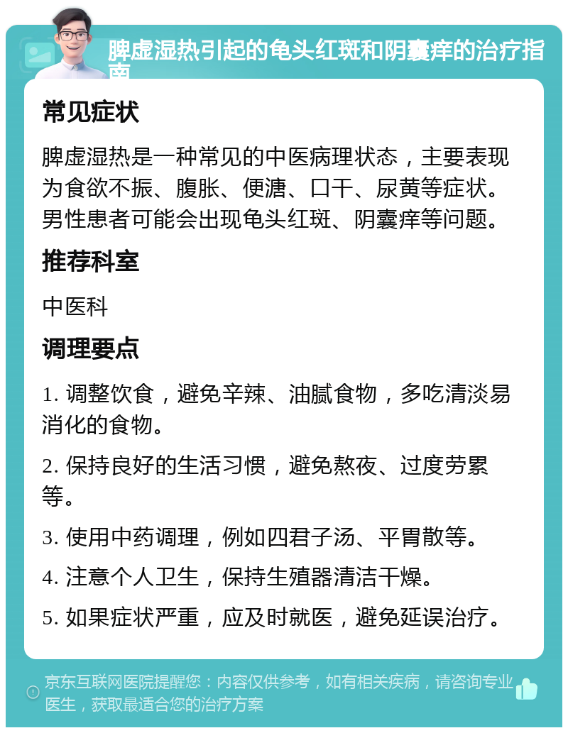 脾虚湿热引起的龟头红斑和阴囊痒的治疗指南 常见症状 脾虚湿热是一种常见的中医病理状态，主要表现为食欲不振、腹胀、便溏、口干、尿黄等症状。男性患者可能会出现龟头红斑、阴囊痒等问题。 推荐科室 中医科 调理要点 1. 调整饮食，避免辛辣、油腻食物，多吃清淡易消化的食物。 2. 保持良好的生活习惯，避免熬夜、过度劳累等。 3. 使用中药调理，例如四君子汤、平胃散等。 4. 注意个人卫生，保持生殖器清洁干燥。 5. 如果症状严重，应及时就医，避免延误治疗。