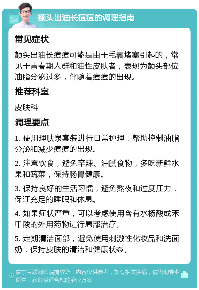 额头出油长痘痘的调理指南 常见症状 额头出油长痘痘可能是由于毛囊堵塞引起的，常见于青春期人群和油性皮肤者，表现为额头部位油脂分泌过多，伴随着痘痘的出现。 推荐科室 皮肤科 调理要点 1. 使用理肤泉套装进行日常护理，帮助控制油脂分泌和减少痘痘的出现。 2. 注意饮食，避免辛辣、油腻食物，多吃新鲜水果和蔬菜，保持肠胃健康。 3. 保持良好的生活习惯，避免熬夜和过度压力，保证充足的睡眠和休息。 4. 如果症状严重，可以考虑使用含有水杨酸或苯甲酸的外用药物进行局部治疗。 5. 定期清洁面部，避免使用刺激性化妆品和洗面奶，保持皮肤的清洁和健康状态。