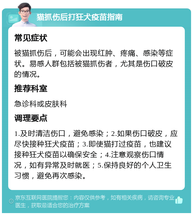 猫抓伤后打狂犬疫苗指南 常见症状 被猫抓伤后，可能会出现红肿、疼痛、感染等症状。易感人群包括被猫抓伤者，尤其是伤口破皮的情况。 推荐科室 急诊科或皮肤科 调理要点 1.及时清洁伤口，避免感染；2.如果伤口破皮，应尽快接种狂犬疫苗；3.即使猫打过疫苗，也建议接种狂犬疫苗以确保安全；4.注意观察伤口情况，如有异常及时就医；5.保持良好的个人卫生习惯，避免再次感染。