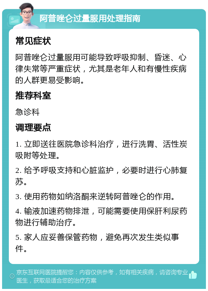 阿普唑仑过量服用处理指南 常见症状 阿普唑仑过量服用可能导致呼吸抑制、昏迷、心律失常等严重症状，尤其是老年人和有慢性疾病的人群更易受影响。 推荐科室 急诊科 调理要点 1. 立即送往医院急诊科治疗，进行洗胃、活性炭吸附等处理。 2. 给予呼吸支持和心脏监护，必要时进行心肺复苏。 3. 使用药物如纳洛酮来逆转阿普唑仑的作用。 4. 输液加速药物排泄，可能需要使用保肝利尿药物进行辅助治疗。 5. 家人应妥善保管药物，避免再次发生类似事件。