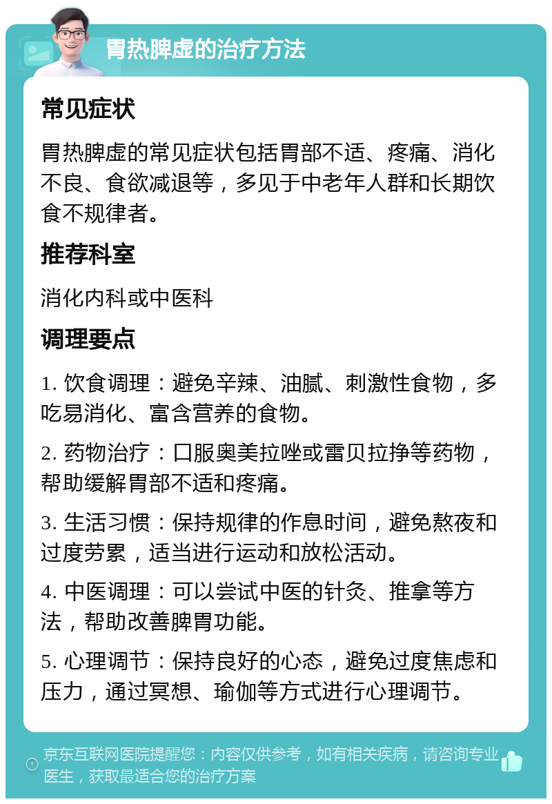 胃热脾虚的治疗方法 常见症状 胃热脾虚的常见症状包括胃部不适、疼痛、消化不良、食欲减退等，多见于中老年人群和长期饮食不规律者。 推荐科室 消化内科或中医科 调理要点 1. 饮食调理：避免辛辣、油腻、刺激性食物，多吃易消化、富含营养的食物。 2. 药物治疗：口服奥美拉唑或雷贝拉挣等药物，帮助缓解胃部不适和疼痛。 3. 生活习惯：保持规律的作息时间，避免熬夜和过度劳累，适当进行运动和放松活动。 4. 中医调理：可以尝试中医的针灸、推拿等方法，帮助改善脾胃功能。 5. 心理调节：保持良好的心态，避免过度焦虑和压力，通过冥想、瑜伽等方式进行心理调节。