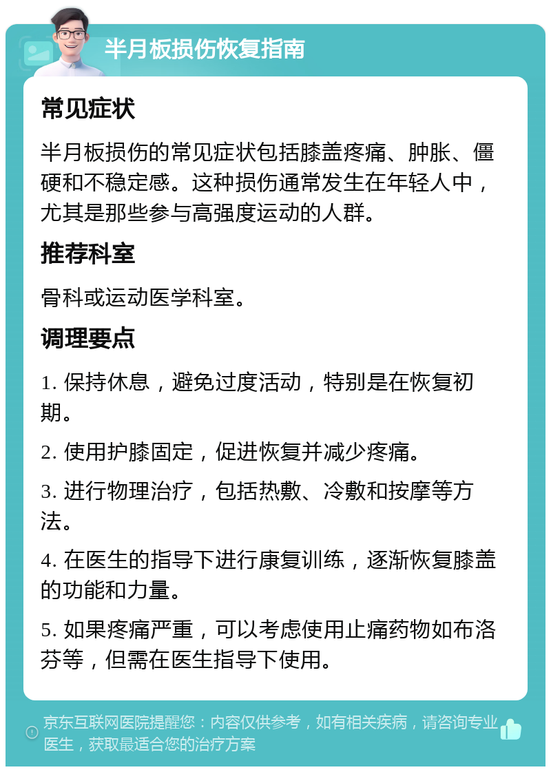 半月板损伤恢复指南 常见症状 半月板损伤的常见症状包括膝盖疼痛、肿胀、僵硬和不稳定感。这种损伤通常发生在年轻人中，尤其是那些参与高强度运动的人群。 推荐科室 骨科或运动医学科室。 调理要点 1. 保持休息，避免过度活动，特别是在恢复初期。 2. 使用护膝固定，促进恢复并减少疼痛。 3. 进行物理治疗，包括热敷、冷敷和按摩等方法。 4. 在医生的指导下进行康复训练，逐渐恢复膝盖的功能和力量。 5. 如果疼痛严重，可以考虑使用止痛药物如布洛芬等，但需在医生指导下使用。