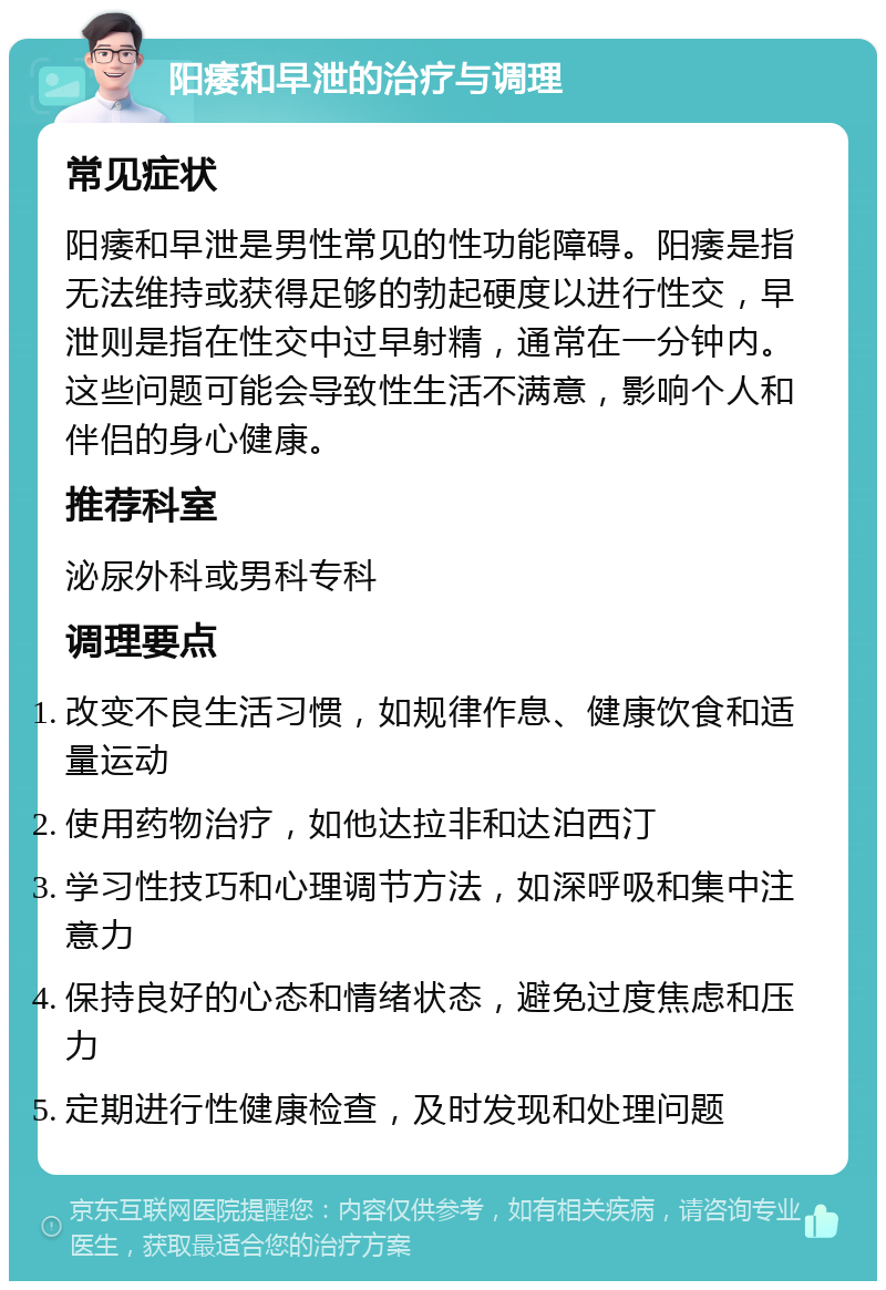 阳痿和早泄的治疗与调理 常见症状 阳痿和早泄是男性常见的性功能障碍。阳痿是指无法维持或获得足够的勃起硬度以进行性交，早泄则是指在性交中过早射精，通常在一分钟内。这些问题可能会导致性生活不满意，影响个人和伴侣的身心健康。 推荐科室 泌尿外科或男科专科 调理要点 改变不良生活习惯，如规律作息、健康饮食和适量运动 使用药物治疗，如他达拉非和达泊西汀 学习性技巧和心理调节方法，如深呼吸和集中注意力 保持良好的心态和情绪状态，避免过度焦虑和压力 定期进行性健康检查，及时发现和处理问题