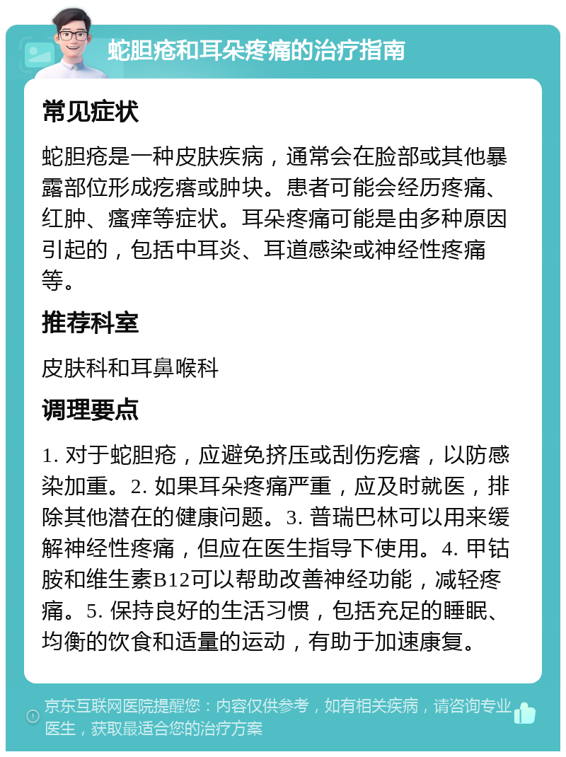 蛇胆疮和耳朵疼痛的治疗指南 常见症状 蛇胆疮是一种皮肤疾病，通常会在脸部或其他暴露部位形成疙瘩或肿块。患者可能会经历疼痛、红肿、瘙痒等症状。耳朵疼痛可能是由多种原因引起的，包括中耳炎、耳道感染或神经性疼痛等。 推荐科室 皮肤科和耳鼻喉科 调理要点 1. 对于蛇胆疮，应避免挤压或刮伤疙瘩，以防感染加重。2. 如果耳朵疼痛严重，应及时就医，排除其他潜在的健康问题。3. 普瑞巴林可以用来缓解神经性疼痛，但应在医生指导下使用。4. 甲钴胺和维生素B12可以帮助改善神经功能，减轻疼痛。5. 保持良好的生活习惯，包括充足的睡眠、均衡的饮食和适量的运动，有助于加速康复。