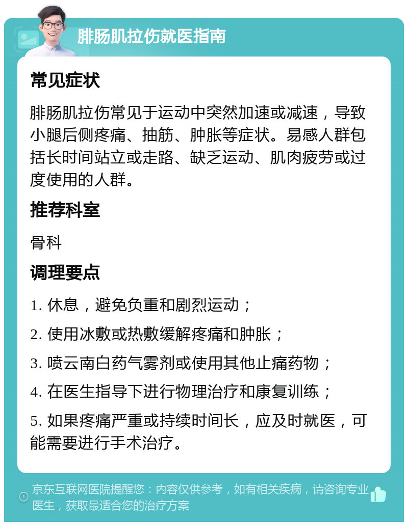 腓肠肌拉伤就医指南 常见症状 腓肠肌拉伤常见于运动中突然加速或减速，导致小腿后侧疼痛、抽筋、肿胀等症状。易感人群包括长时间站立或走路、缺乏运动、肌肉疲劳或过度使用的人群。 推荐科室 骨科 调理要点 1. 休息，避免负重和剧烈运动； 2. 使用冰敷或热敷缓解疼痛和肿胀； 3. 喷云南白药气雾剂或使用其他止痛药物； 4. 在医生指导下进行物理治疗和康复训练； 5. 如果疼痛严重或持续时间长，应及时就医，可能需要进行手术治疗。