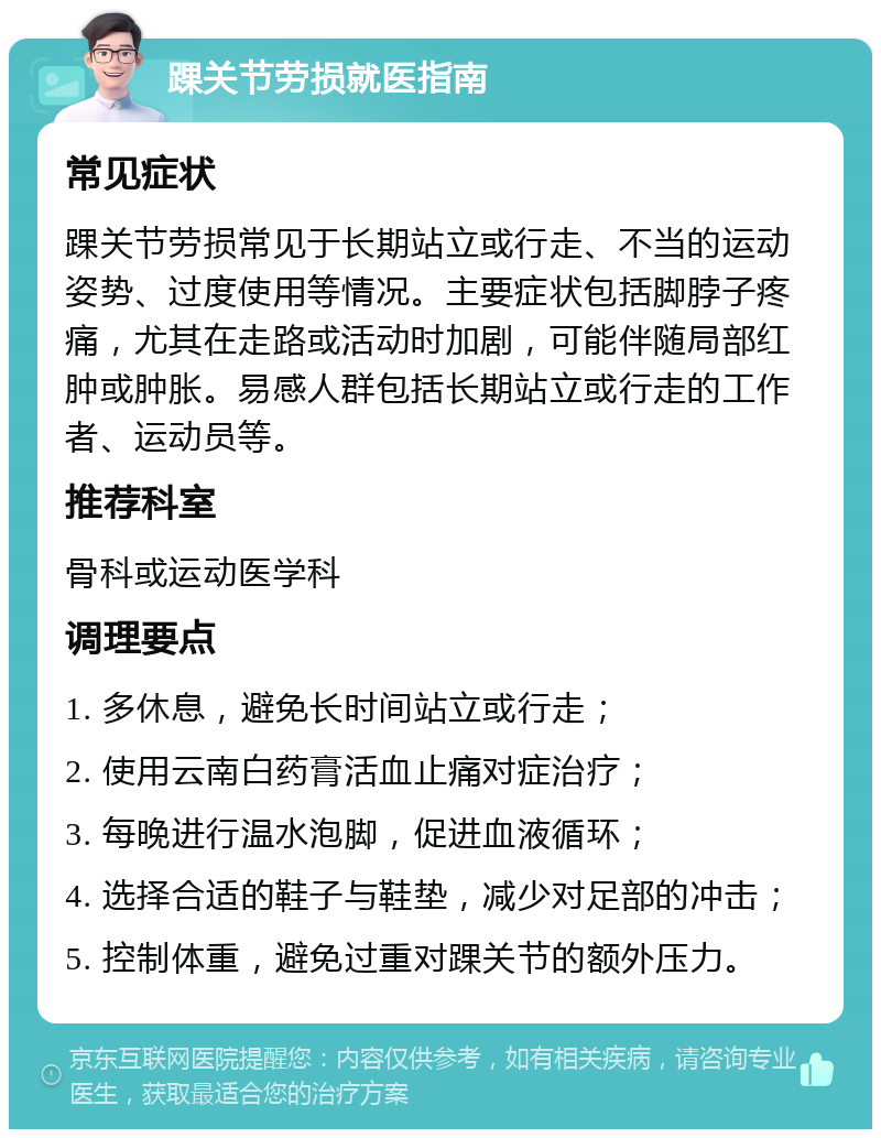 踝关节劳损就医指南 常见症状 踝关节劳损常见于长期站立或行走、不当的运动姿势、过度使用等情况。主要症状包括脚脖子疼痛，尤其在走路或活动时加剧，可能伴随局部红肿或肿胀。易感人群包括长期站立或行走的工作者、运动员等。 推荐科室 骨科或运动医学科 调理要点 1. 多休息，避免长时间站立或行走； 2. 使用云南白药膏活血止痛对症治疗； 3. 每晚进行温水泡脚，促进血液循环； 4. 选择合适的鞋子与鞋垫，减少对足部的冲击； 5. 控制体重，避免过重对踝关节的额外压力。