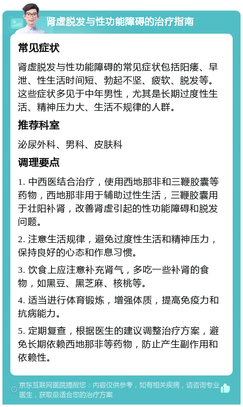 肾虚脱发与性功能障碍的治疗指南 常见症状 肾虚脱发与性功能障碍的常见症状包括阳痿、早泄、性生活时间短、勃起不坚、疲软、脱发等。这些症状多见于中年男性，尤其是长期过度性生活、精神压力大、生活不规律的人群。 推荐科室 泌尿外科、男科、皮肤科 调理要点 1. 中西医结合治疗，使用西地那非和三鞭胶囊等药物，西地那非用于辅助过性生活，三鞭胶囊用于壮阳补肾，改善肾虚引起的性功能障碍和脱发问题。 2. 注意生活规律，避免过度性生活和精神压力，保持良好的心态和作息习惯。 3. 饮食上应注意补充肾气，多吃一些补肾的食物，如黑豆、黑芝麻、核桃等。 4. 适当进行体育锻炼，增强体质，提高免疫力和抗病能力。 5. 定期复查，根据医生的建议调整治疗方案，避免长期依赖西地那非等药物，防止产生副作用和依赖性。