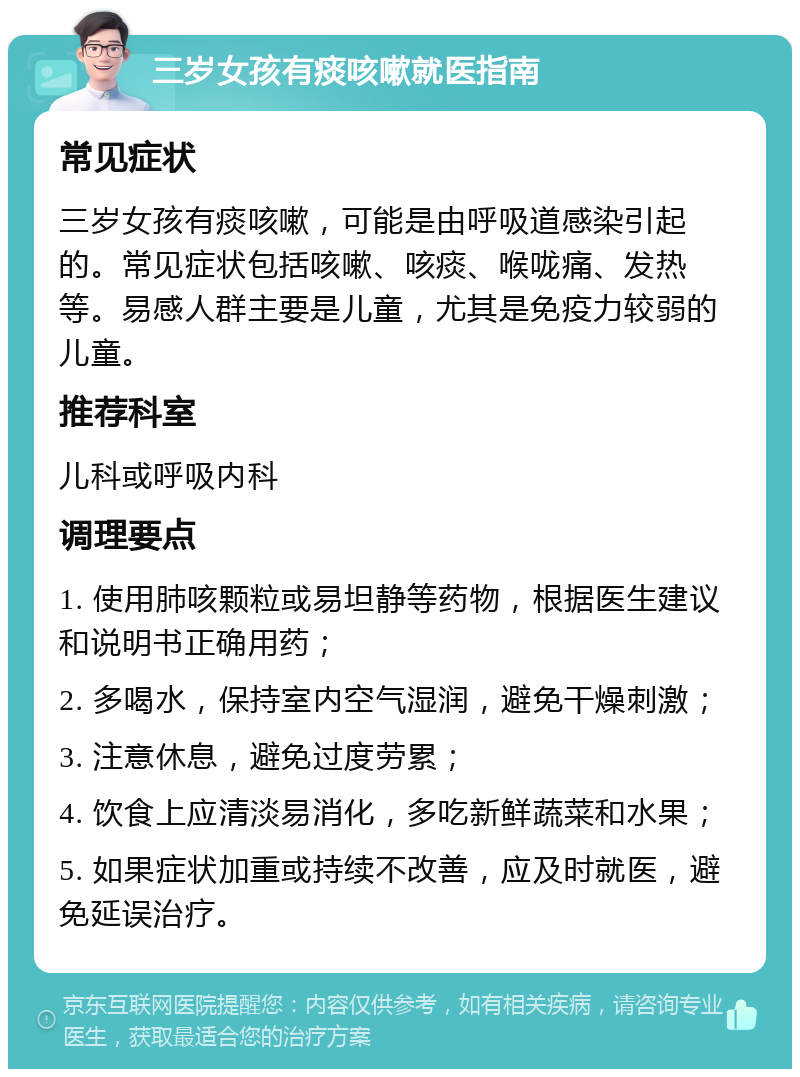 三岁女孩有痰咳嗽就医指南 常见症状 三岁女孩有痰咳嗽，可能是由呼吸道感染引起的。常见症状包括咳嗽、咳痰、喉咙痛、发热等。易感人群主要是儿童，尤其是免疫力较弱的儿童。 推荐科室 儿科或呼吸内科 调理要点 1. 使用肺咳颗粒或易坦静等药物，根据医生建议和说明书正确用药； 2. 多喝水，保持室内空气湿润，避免干燥刺激； 3. 注意休息，避免过度劳累； 4. 饮食上应清淡易消化，多吃新鲜蔬菜和水果； 5. 如果症状加重或持续不改善，应及时就医，避免延误治疗。