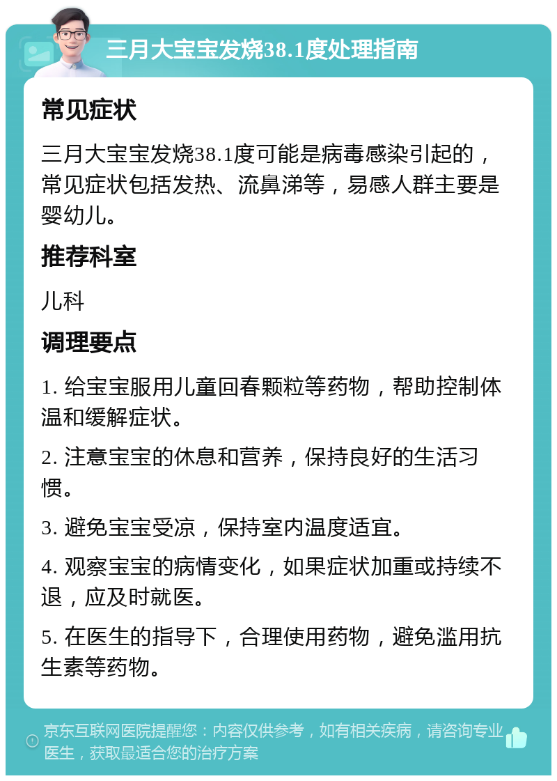 三月大宝宝发烧38.1度处理指南 常见症状 三月大宝宝发烧38.1度可能是病毒感染引起的，常见症状包括发热、流鼻涕等，易感人群主要是婴幼儿。 推荐科室 儿科 调理要点 1. 给宝宝服用儿童回春颗粒等药物，帮助控制体温和缓解症状。 2. 注意宝宝的休息和营养，保持良好的生活习惯。 3. 避免宝宝受凉，保持室内温度适宜。 4. 观察宝宝的病情变化，如果症状加重或持续不退，应及时就医。 5. 在医生的指导下，合理使用药物，避免滥用抗生素等药物。