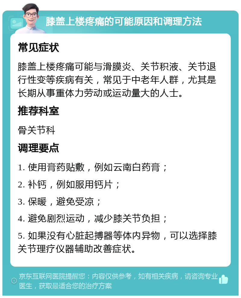 膝盖上楼疼痛的可能原因和调理方法 常见症状 膝盖上楼疼痛可能与滑膜炎、关节积液、关节退行性变等疾病有关，常见于中老年人群，尤其是长期从事重体力劳动或运动量大的人士。 推荐科室 骨关节科 调理要点 1. 使用膏药贴敷，例如云南白药膏； 2. 补钙，例如服用钙片； 3. 保暖，避免受凉； 4. 避免剧烈运动，减少膝关节负担； 5. 如果没有心脏起搏器等体内异物，可以选择膝关节理疗仪器辅助改善症状。