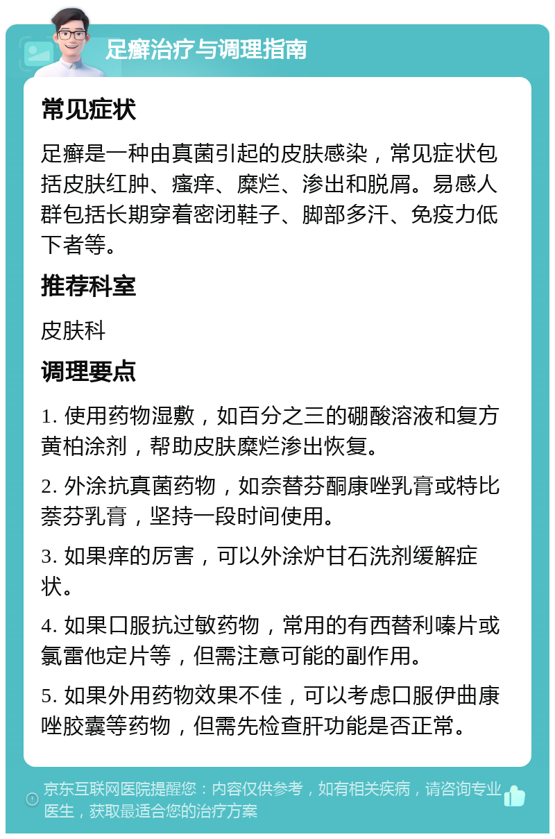 足癣治疗与调理指南 常见症状 足癣是一种由真菌引起的皮肤感染，常见症状包括皮肤红肿、瘙痒、糜烂、渗出和脱屑。易感人群包括长期穿着密闭鞋子、脚部多汗、免疫力低下者等。 推荐科室 皮肤科 调理要点 1. 使用药物湿敷，如百分之三的硼酸溶液和复方黄柏涂剂，帮助皮肤糜烂渗出恢复。 2. 外涂抗真菌药物，如奈替芬酮康唑乳膏或特比萘芬乳膏，坚持一段时间使用。 3. 如果痒的厉害，可以外涂炉甘石洗剂缓解症状。 4. 如果口服抗过敏药物，常用的有西替利嗪片或氯雷他定片等，但需注意可能的副作用。 5. 如果外用药物效果不佳，可以考虑口服伊曲康唑胶囊等药物，但需先检查肝功能是否正常。