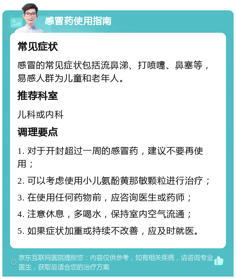 感冒药使用指南 常见症状 感冒的常见症状包括流鼻涕、打喷嚏、鼻塞等，易感人群为儿童和老年人。 推荐科室 儿科或内科 调理要点 1. 对于开封超过一周的感冒药，建议不要再使用； 2. 可以考虑使用小儿氨酚黄那敏颗粒进行治疗； 3. 在使用任何药物前，应咨询医生或药师； 4. 注意休息，多喝水，保持室内空气流通； 5. 如果症状加重或持续不改善，应及时就医。