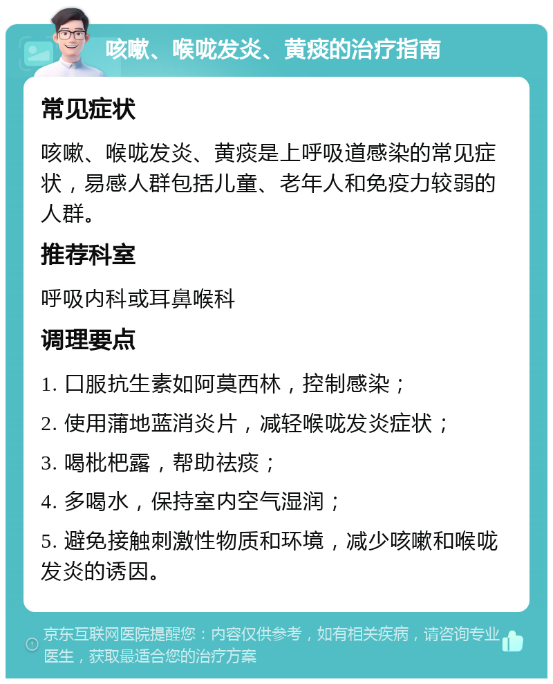 咳嗽、喉咙发炎、黄痰的治疗指南 常见症状 咳嗽、喉咙发炎、黄痰是上呼吸道感染的常见症状，易感人群包括儿童、老年人和免疫力较弱的人群。 推荐科室 呼吸内科或耳鼻喉科 调理要点 1. 口服抗生素如阿莫西林，控制感染； 2. 使用蒲地蓝消炎片，减轻喉咙发炎症状； 3. 喝枇杷露，帮助祛痰； 4. 多喝水，保持室内空气湿润； 5. 避免接触刺激性物质和环境，减少咳嗽和喉咙发炎的诱因。